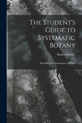 The Student's Guide to Systematic Botany: Including the Classification of Plants by Bentley, Robert