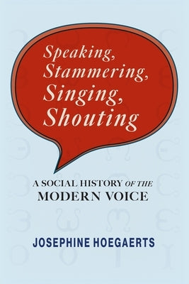 Speaking, Stammering, Singing, Shouting: A Social History of the Modern Voice by Hoegaerts, Josephine