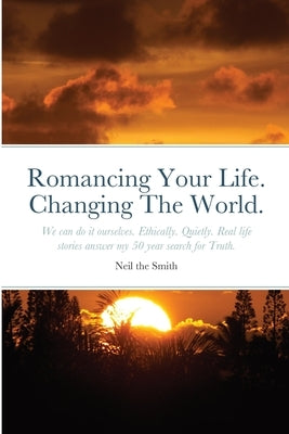 Romancing Your Life. Changing The World.: We can do it ourselves. Ethically. Quietly. Real life stories answer my 50 year search for Truth. by Smith, Neil The