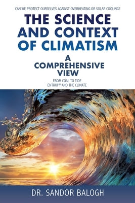 The Science and Context of Climatism: A COMPREHENSIVE VIEW Can we protect ourselves against overheating or solar cooling? From Coal to Tide Entropy an by Balogh, Sandor