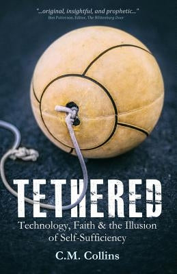 Tethered: Technology, Faith & the Illusion of Self-Sufficiency by Collins, C. M.