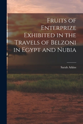 Fruits of Enterprize Exhibited in the Travels of Belzoni in Egypt and Nubia by Atkins, Sarah