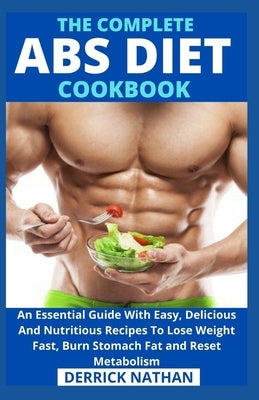 The Complete ABS Diet Cookbook: An Essential Guide With Easy, Delicious And Nutritious Recipes To Lose Weight Fast, Burn Stomach Fat and Reset Metabol by Derrick Nathan