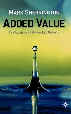 Added Value: The Alchemy of Brand-Led Growth by Sherrington, M.