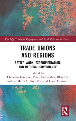 Trade Unions and Regions: Better Work, Experimentation, and Regional Governance by Lévesque, Christian
