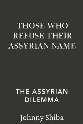 Those Who Refuse Their Assyrian Name: The Assyrian Dilemma by Shiba, Johnny