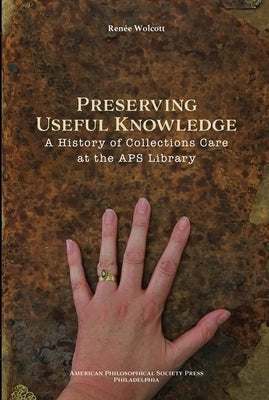 Preserving Useful Knowledge: A History of Collections Care at the American Philosophical Society Library, Transactions, American Philosophical Society by Wolcott, Renee