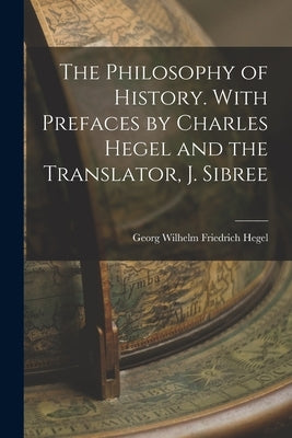 The Philosophy of History. With Prefaces by Charles Hegel and the Translator, J. Sibree by Hegel, Georg Wilhelm Friedrich
