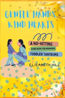 Gentle Hands, Kind Hearts: A No-Hitting Guide Book for Managing Toddler Tantrums by Hill, Elizabeth