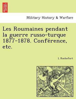 Les Roumaines pendant la guerre russo-turque 1877-1878. Conférence, etc. by Rochefort, L.