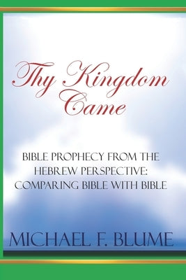 Thy Kingdom Came: Biblical Prophecy from the Hebrew Perspective: Comparing Bible With Bible by Blume, Michael F.