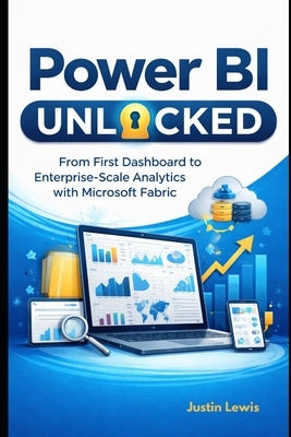 Power BI Unlocked: From First Dashboard to Enterprise-Scale Analytics with Microsoft Fabric by Lewis, Justin