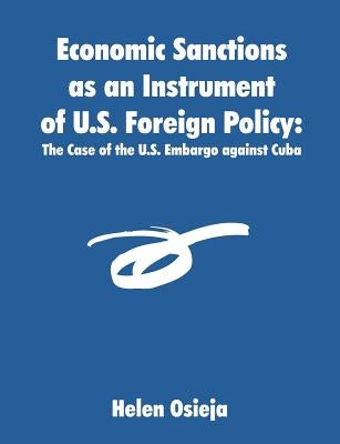 Economic Sanctions as an Instrument of U.S. Foreign Policy: The Case of the U.S. Embargo against Cuba by Osieja, Helen