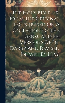 The Holy Bible, Tr. From The Original Texts. [based On A Collation Of The Germ. And Fr. Versions Of J.n. Darby And Revised In Part By Him] by Anonymous
