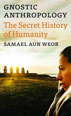 Gnostic Anthropology: The Secret History of Humanity by Aun Weor, Samael