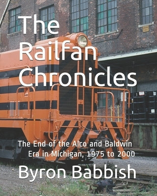 The Railfan Chronicles: The End of the Alco and Baldwin Era in Michigan, 1975 to 2000 by Babbish, Byron