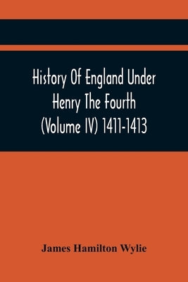 History Of England Under Henry The Fourth (Volume Iv) 1411-1413 by Hamilton Wylie, James