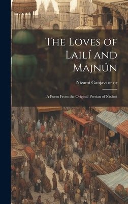 The Loves of Lailí and Majnún: A Poem From the Original Persian of Nizámi by Nizami Ganjavi, 1140 or 41-1202 or 3.