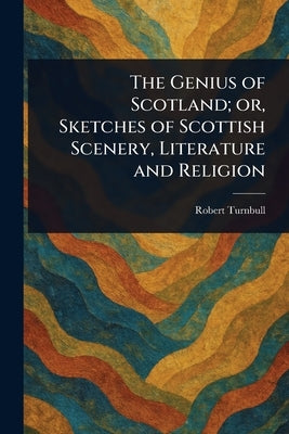 The Genius of Scotland; or, Sketches of Scottish Scenery, Literature and Religion by Turnbull, Robert