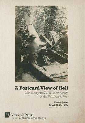 A Postcard View of Hell: One Doughboy's Souvenir Album of the First World War by Jacob, Frank