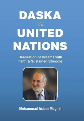 Daska to United Nations: Realization of Dreams with Faith & Sustained Struggle by Mughal, Muhammad Aslam