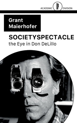 Societyspectacle: the Eye in Don DeLillo by Maierhofer, Grant