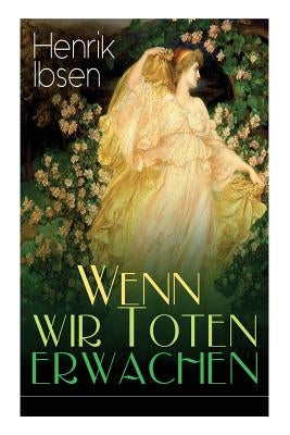 Wenn wir Toten erwachen: Mit Biografie des Autors by Ibsen, Henrik