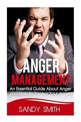 Anger Management: An Essential Guide About Anger and How to Control Your Anger by Smith, Sandy