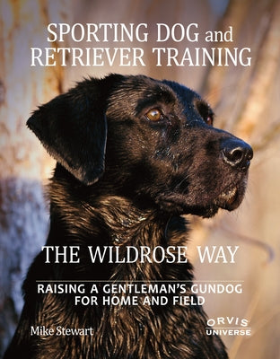 Sporting Dog and Retriever Training: The Wildrose Way: Raising a Gentleman's Gundog for Home and Field by Stewart, Mike