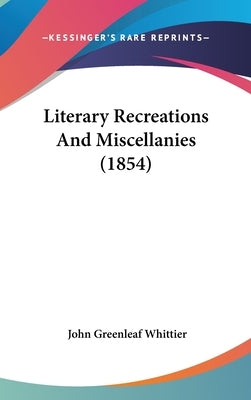Literary Recreations And Miscellanies (1854) by Whittier, John Greenleaf