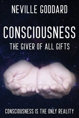 Neville Goddard - Consciousness; The Giver Of All Gifts: God Is Your Consciousness by Goddard, Neville