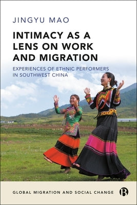 Intimacy as a Lens on Work and Migration: Experiences of Ethnic Performers in Southwest China by Mao, Jingyu