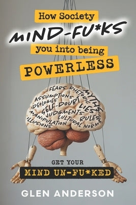 How Society Mind-F*cks YOU into Being Powerless: For the Mind Ready to Be Un-F*cked. by Anderson, Glen