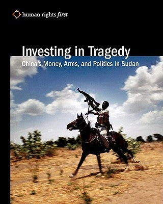 Investing In Tragedy: China'S Money, Arms, And Politics In Sudan by Human Rights First