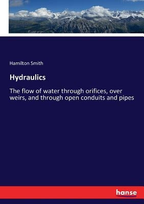 Hydraulics: The flow of water through orifices, over weirs, and through open conduits and pipes by Smith, Hamilton