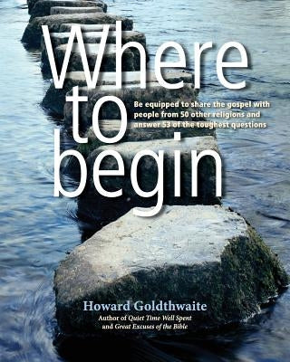Where To Begin: Be equipped to share the gospel with people from 50 other religions and answer 53 of the toughest questions by Goldthwaite, Howard