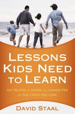 Lessons Kids Need to Learn: Six Truths to Shape the Character of the Child You Love by Staal, David
