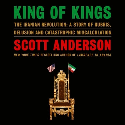 King of Kings: The Iranian Revolution: A Story of Hubris, Delusion and Catastrophic Miscalculation by Anderson, Scott