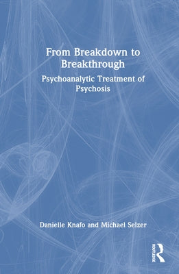 From Breakdown to Breakthrough: Psychoanalytic Treatment of Psychosis by Knafo, Danielle