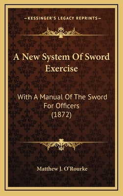 A New System Of Sword Exercise: With A Manual Of The Sword For Officers (1872) by O'Rourke, Matthew J.