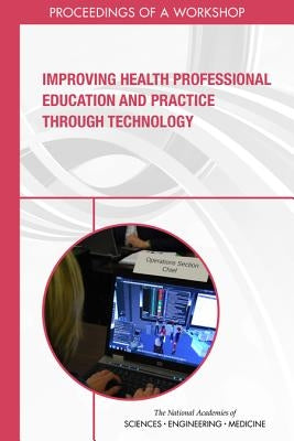 Improving Health Professional Education and Practice Through Technology: Proceedings of a Workshop by National Academies of Sciences Engineeri