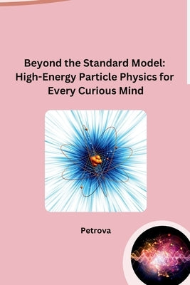 Beyond the Standard Model: High-Energy Particle Physics for Every Curious Mind by Petrova