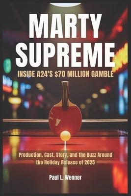 Marty Supreme: Inside A24's $70 Million Gamble: Production, Cast, Story, and the Buzz Around the Holiday Release of 2025 by Wenner, Paul L.