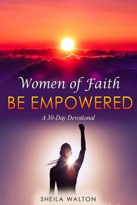 Women of Faith: Be Empowered: A 30-Day Devotional by Walton, Sheila