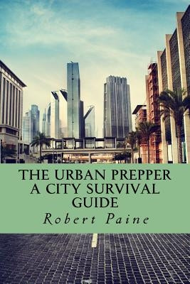 The Urban Prepper: A City Survival Guide by Paine, Robert