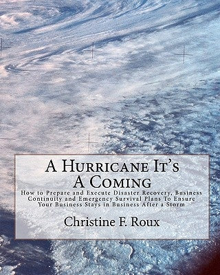 A Hurricane It's A Coming: How to Prepare and Execute Disaster Recovery, Business Continuity and Emergency Survival Plans To Ensure Your Business by Roux, Christine F.