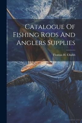 Catalogue Of Fishing Rods And Anglers Supplies by H, Chubb Thomas
