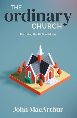 The Ordinary Church: Restoring the Biblical Model by MacArthur, John