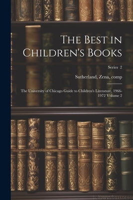 The Best in Children's Books; the University of Chicago Guide to Children's Literature, 1966-1972 Volume 2; Series 2 by Comp, Sutherland Zena