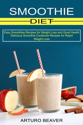 Smoothie Diet: Easy Smoothies Recipes for Weight Loss and Good Health (Delicious Smoothie Cookbook Recipes for Rapid Weight Loss) by Beaver, Arturo